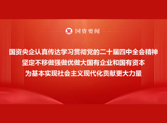 国资央企认真传达学习贯彻党的二十届四中全会精神 坚定不移做强做优做大国有企业和国有资本 为基本实现社会主义现代化贡献更大力量